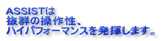 ASSISTは 抜群の操作性、 ハイパフォーマンスを発揮します。
